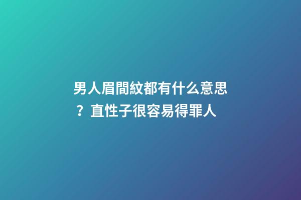 男人眉間紋都有什么意思？直性子很容易得罪人